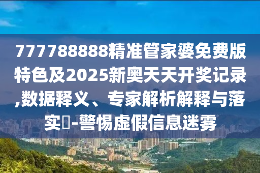 777788888精準管家婆免費版特色及2025新奧天天開獎記錄,數(shù)據(jù)釋義、專家解析解釋與落實?-警惕虛假信息迷霧